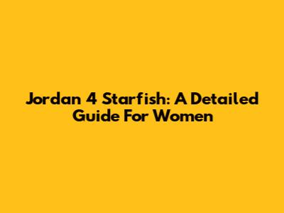 Jordan 4 Starfish: A Detailed Guide For Women