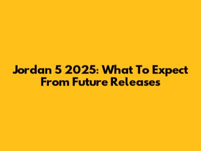 Jordan 5 2025: What To Expect From Future Releases