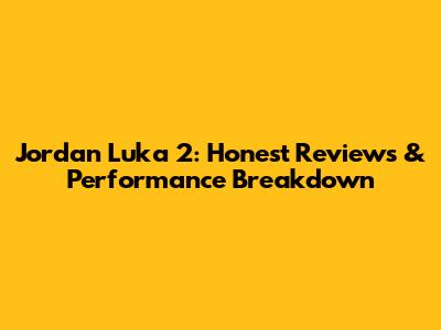 Jordan Luka 2: Honest Reviews & Performance Breakdown