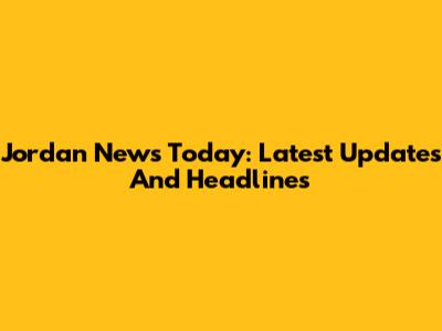 Jordan News Today: Latest Updates And Headlines