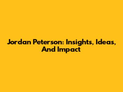 Jordan Peterson: Insights, Ideas, And Impact