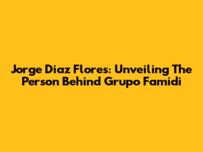 Jorge Diaz Flores: Unveiling The Person Behind Grupo Famidi