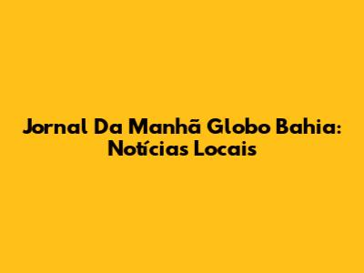 Jornal Da Manhã Globo Bahia: Notícias Locais