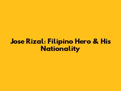 Jose Rizal: Filipino Hero & His Nationality