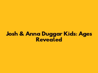 Josh & Anna Duggar Kids: Ages Revealed