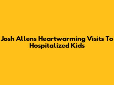 Josh Allen's Heartwarming Visits To Hospitalized Kids
