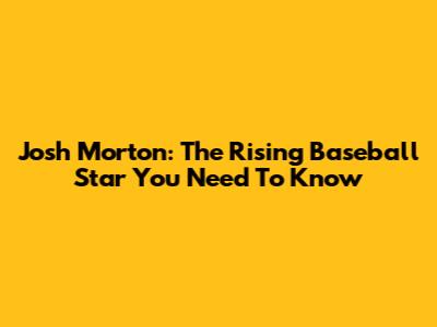 Josh Morton: The Rising Baseball Star You Need To Know