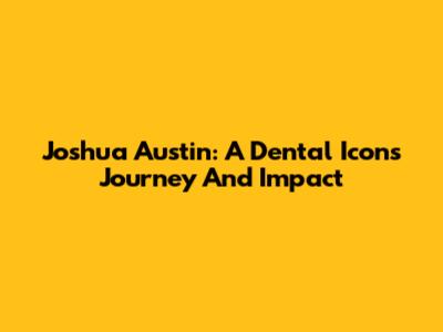 Joshua Austin: A Dental Icon's Journey And Impact