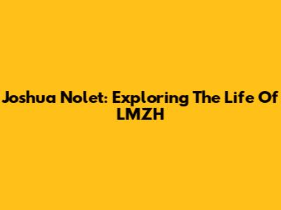 Joshua Nolet: Exploring The Life Of LMZH