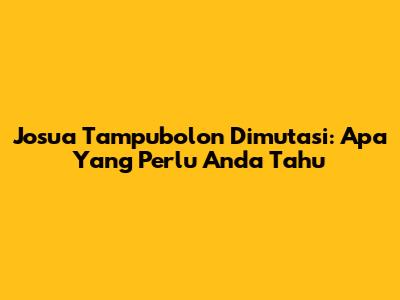 Josua Tampubolon Dimutasi: Apa Yang Perlu Anda Tahu