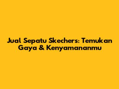 Jual Sepatu Skechers: Temukan Gaya & Kenyamananmu