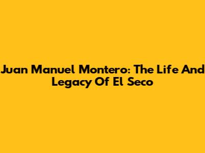 Juan Manuel Montero: The Life And Legacy Of 'El Seco'