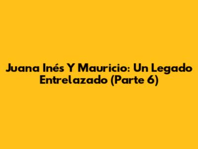 Juana Inés Y Mauricio: Un Legado Entrelazado (Parte 6)