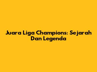 Juara Liga Champions: Sejarah Dan Legenda