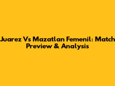 Juarez Vs Mazatlan Femenil: Match Preview & Analysis