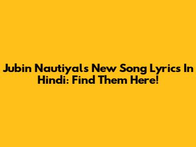 Jubin Nautiyal's New Song Lyrics In Hindi: Find Them Here!