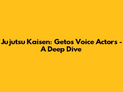 Jujutsu Kaisen: Geto's Voice Actors - A Deep Dive