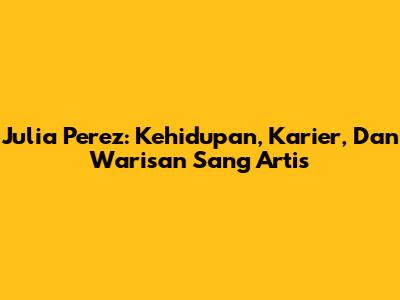 Julia Perez: Kehidupan, Karier, Dan Warisan Sang Artis