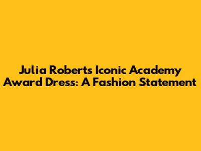 Julia Roberts' Iconic Academy Award Dress: A Fashion Statement