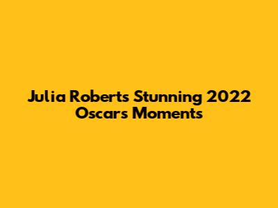 Julia Roberts' Stunning 2022 Oscars Moments