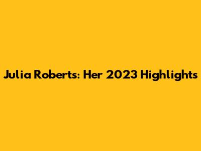 Julia Roberts: Her 2023 Highlights