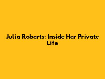 Julia Roberts: Inside Her Private Life