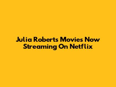 Julia Roberts Movies Now Streaming On Netflix