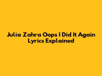 Julia Zahra "Oops I Did It Again" Lyrics Explained