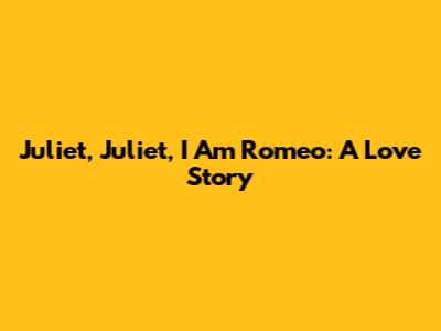 Juliet, Juliet, I Am Romeo: A Love Story