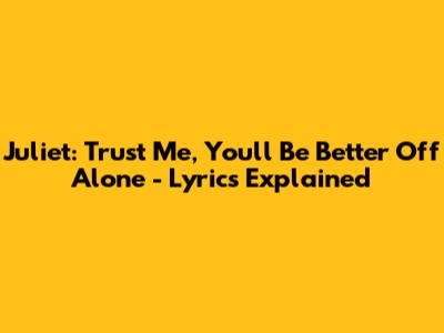 Juliet: Trust Me, You'll Be Better Off Alone - Lyrics Explained