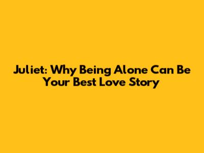 Juliet: Why Being Alone Can Be Your Best Love Story