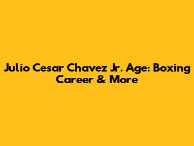 Julio Cesar Chavez Jr. Age: Boxing Career & More