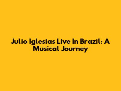 Julio Iglesias Live In Brazil: A Musical Journey