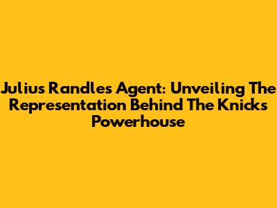 Julius Randle's Agent: Unveiling The Representation Behind The Knicks' Powerhouse