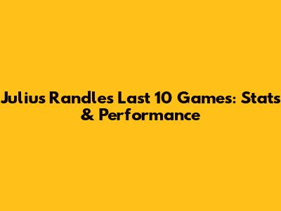 Julius Randle's Last 10 Games: Stats & Performance