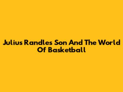 Julius Randle's Son And The World Of Basketball