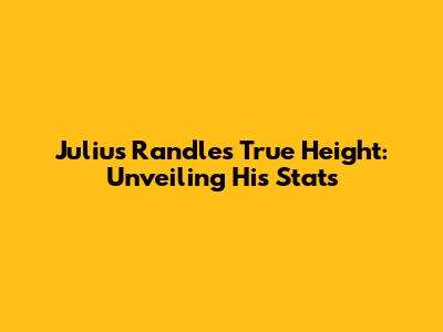 Julius Randle's True Height: Unveiling His Stats