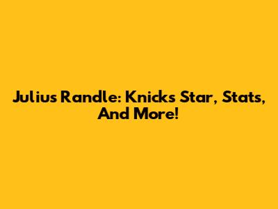 Julius Randle: Knicks Star, Stats, And More!