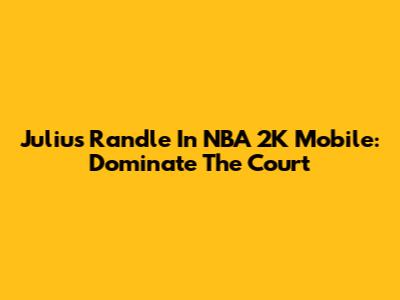 Julius Randle In NBA 2K Mobile: Dominate The Court