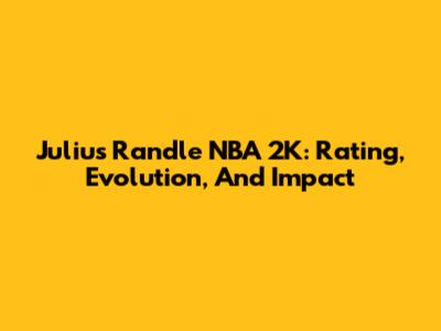 Julius Randle NBA 2K: Rating, Evolution, And Impact