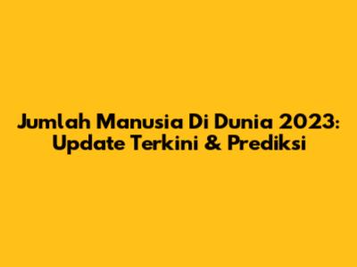Jumlah Manusia Di Dunia 2023: Update Terkini & Prediksi
