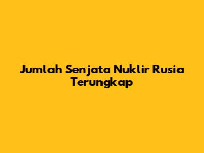 Jumlah Senjata Nuklir Rusia Terungkap