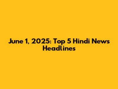 June 1, 2025: Top 5 Hindi News Headlines