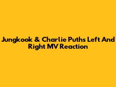 Jungkook & Charlie Puth's "Left And Right" MV Reaction