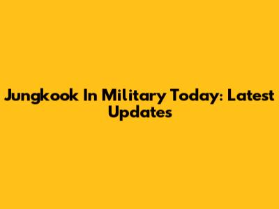 Jungkook In Military Today: Latest Updates