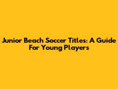 Junior Beach Soccer Titles: A Guide For Young Players