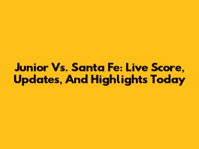 Junior Vs. Santa Fe: Live Score, Updates, And Highlights Today