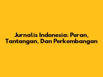 Jurnalis Indonesia: Peran, Tantangan, Dan Perkembangan