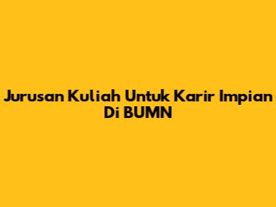 Jurusan Kuliah Untuk Karir Impian Di BUMN