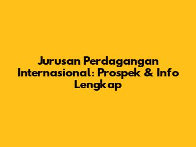 Jurusan Perdagangan Internasional: Prospek & Info Lengkap